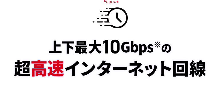 Feature 上下最大10Gbps※の超高速インターネット回線