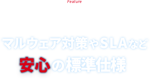 Feature マルウェア対策やSLAなど安心の標準仕様