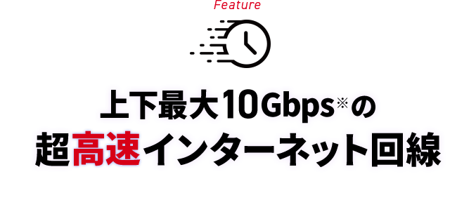 Feature 上下最大10Gbps※の超高速インターネット回線